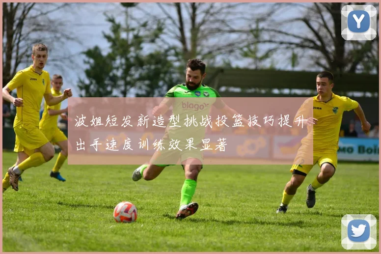 波姐短发新造型挑战投篮技巧提升出手速度训练效果显著